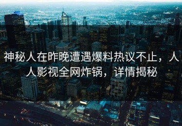 神秘人在昨晚遭遇爆料热议不止，人人影视全网炸锅，详情揭秘