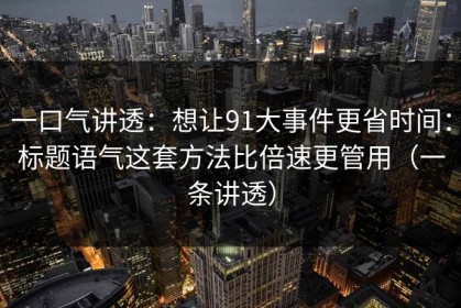 一口气讲透：想让91大事件更省时间：标题语气这套方法比倍速更管用（一条讲透）