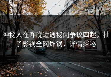 神秘人在昨晚遭遇秘闻争议四起，柚子影视全网炸锅，详情探秘