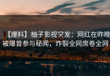 【爆料】柚子影视突发：网红在昨晚被曝曾参与秘闻，炸裂全网席卷全网