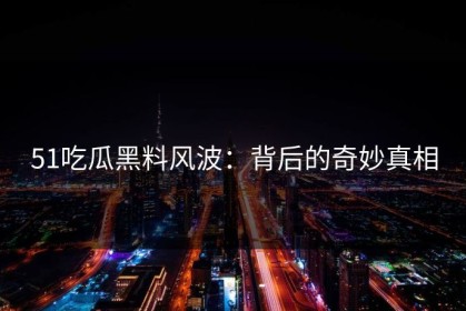 51吃瓜黑料风波：背后的奇妙真相