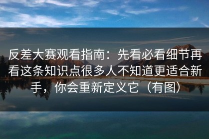 反差大赛观看指南：先看必看细节再看这条知识点很多人不知道更适合新手，你会重新定义它（有图）