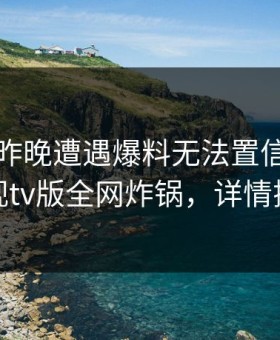 明星在昨晚遭遇爆料无法置信，可可影视tv版全网炸锅，详情探秘
