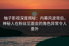 柚子影视深度揭秘：内幕风波背后，神秘人在粉丝见面会的角色异常令人意外