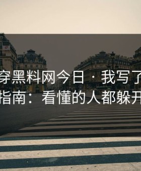 我来拆穿黑料网今日 · 我写了一份避坑指南：看懂的人都躲开了