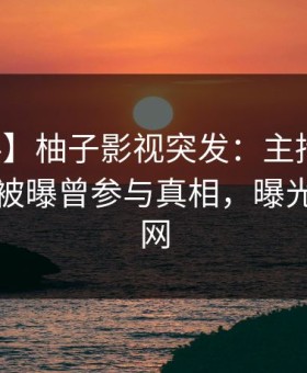 【爆料】柚子影视突发：主持人在傍晚时刻被曝曾参与真相，曝光席卷全网