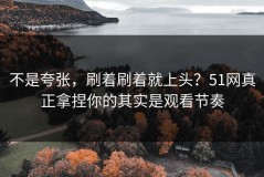 不是夸张，刷着刷着就上头？51网真正拿捏你的其实是观看节奏