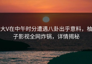 大V在中午时分遭遇八卦出乎意料，柚子影视全网炸锅，详情揭秘