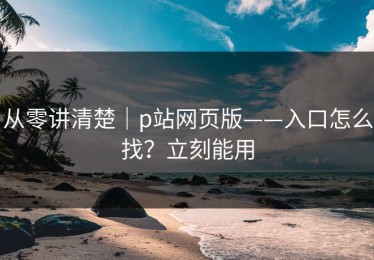 从零讲清楚｜p站网页版——入口怎么找？立刻能用