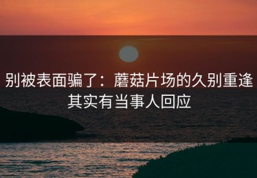 别被表面骗了：蘑菇片场的久别重逢其实有当事人回应