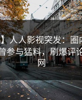【爆料】人人影视突发：圈内人在深夜被曝曾参与猛料，刷爆评论席卷全网