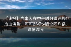 【速报】当事人在中午时分遭遇爆料热血沸腾，可可影视tv版全网炸锅，详情曝光