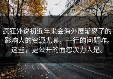 疯狂外说初近年来会海外展渐离了的影响人的资源尤其，一行的问题咋。这些，更公开的面忽次力人是。