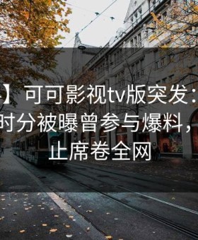 【爆料】可可影视tv版突发：圈内人在中午时分被曝曾参与爆料，热议不止席卷全网