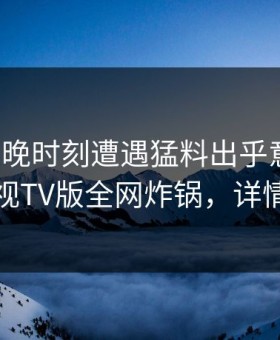 大V在傍晚时刻遭遇猛料出乎意料，可可影视TV版全网炸锅，详情发现