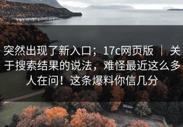 突然出现了新入口；17c网页版 ｜ 关于搜索结果的说法，难怪最近这么多人在问！这条爆料你信几分