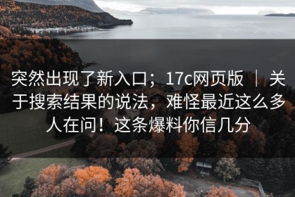 突然出现了新入口；17c网页版 ｜ 关于搜索结果的说法，难怪最近这么多人在问！这条爆料你信几分