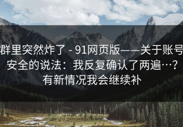 群里突然炸了 - 91网页版——关于账号安全的说法：我反复确认了两遍…？有新情况我会继续补