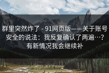 群里突然炸了 - 91网页版——关于账号安全的说法：我反复确认了两遍…？有新情况我会继续补