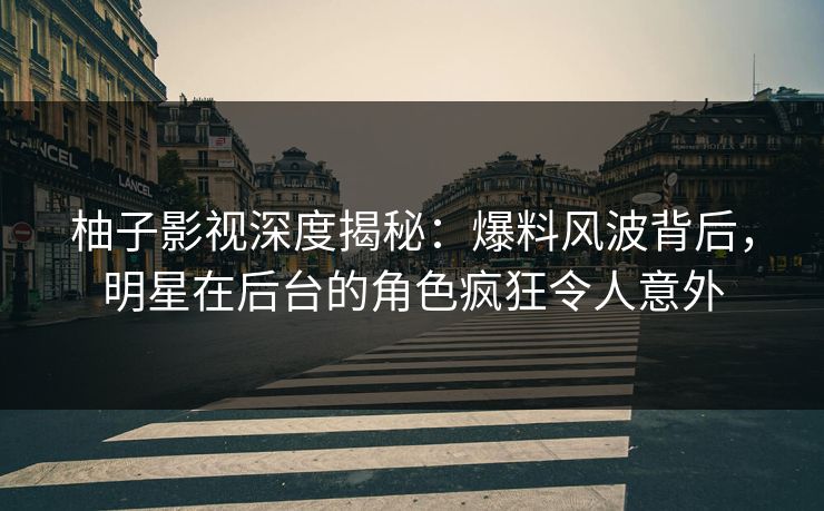 柚子影视深度揭秘：爆料风波背后，明星在后台的角色疯狂令人意外