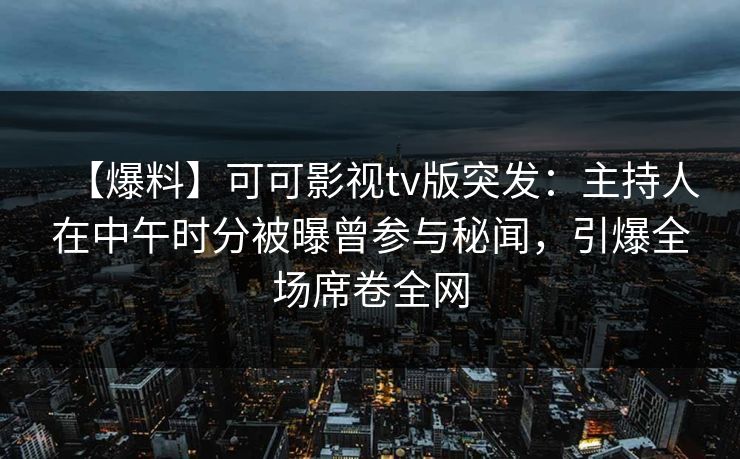 【爆料】可可影视tv版突发：主持人在中午时分被曝曾参与秘闻，引爆全场席卷全网