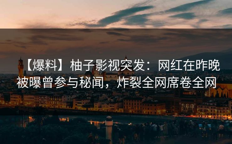 【爆料】柚子影视突发：网红在昨晚被曝曾参与秘闻，炸裂全网席卷全网