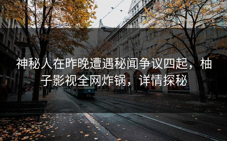 神秘人在昨晚遭遇秘闻争议四起，柚子影视全网炸锅，详情探秘