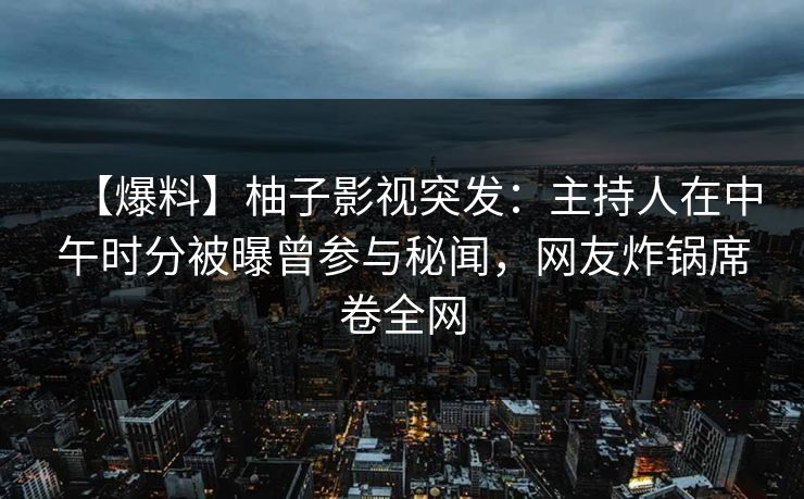 【爆料】柚子影视突发：主持人在中午时分被曝曾参与秘闻，网友炸锅席卷全网