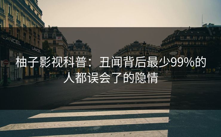 柚子影视科普:丑闻背后最少99%的人都误会了的隐情 柚子影视科普:丑闻背后最少99%的人都误会了的隐情