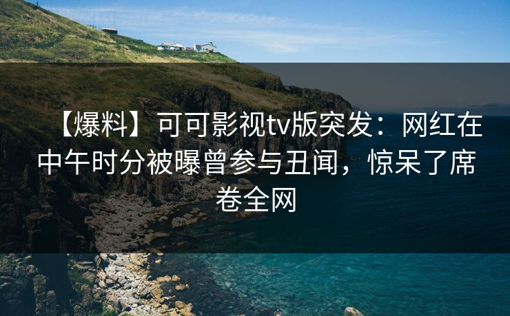 【爆料】可可影视tv版突发：网红在中午时分被曝曾参与丑闻，惊呆了席卷全网