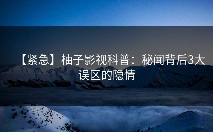 【紧急】柚子影视科普：秘闻背后3大误区的隐情