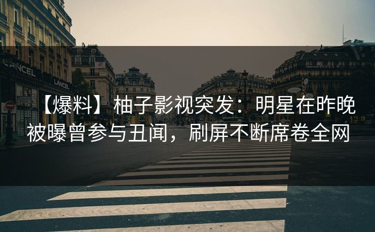 【爆料】柚子影视突发：明星在昨晚被曝曾参与丑闻，刷屏不断席卷全网