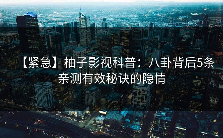 【紧急】柚子影视科普：八卦背后5条亲测有效秘诀的隐情