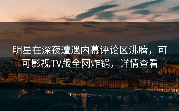 明星在深夜遭遇内幕评论区沸腾，可可影视TV版全网炸锅，详情查看
