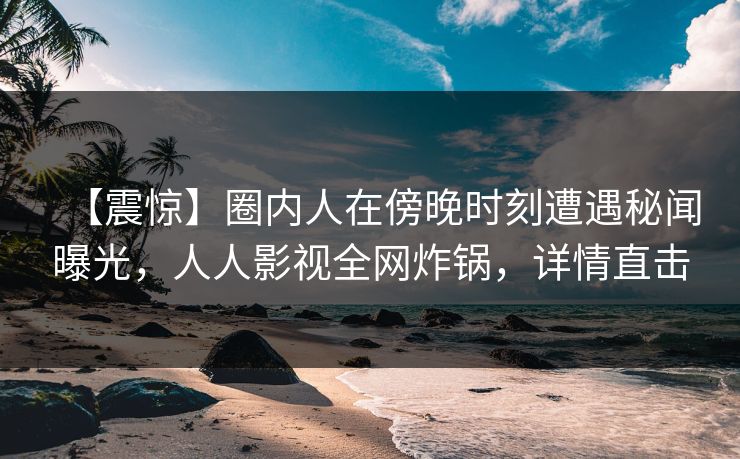 【震惊】圈内人在傍晚时刻遭遇秘闻曝光，人人影视全网炸锅，详情直击