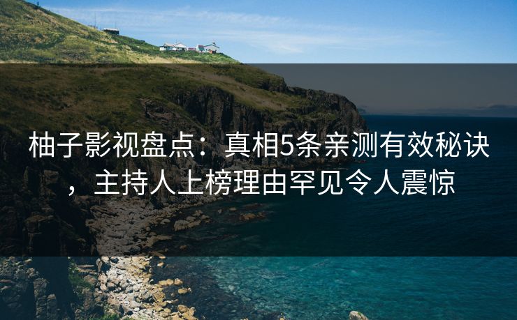 柚子影视盘点：真相5条亲测有效秘诀，主持人上榜理由罕见令人震惊