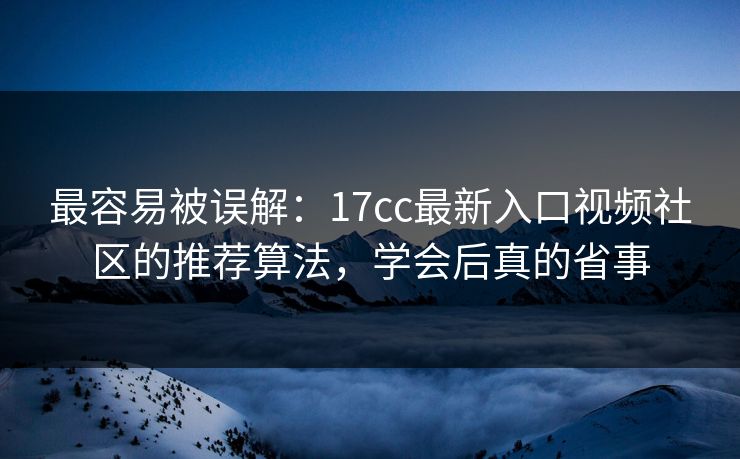 最容易被误解:17cc最新入口视频社区的推荐算法,学会后真的省事 最容易被误解:17cc最新入口视频社区的推荐算法,学会后真的省事