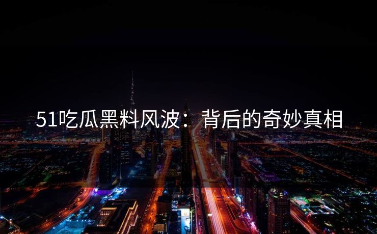 51吃瓜黑料风波：背后的奇妙真相