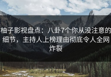 柚子影视盘点：八卦7个你从没注意的细节，主持人上榜理由彻底令人全网炸裂