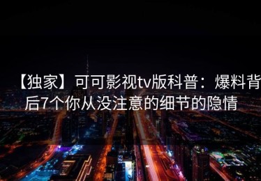 【独家】可可影视tv版科普：爆料背后7个你从没注意的细节的隐情