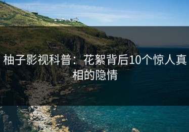 柚子影视科普：花絮背后10个惊人真相的隐情