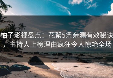 柚子影视盘点：花絮5条亲测有效秘诀，主持人上榜理由疯狂令人惊艳全场