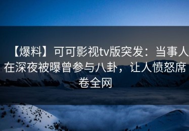 【爆料】可可影视tv版突发：当事人在深夜被曝曾参与八卦，让人愤怒席卷全网
