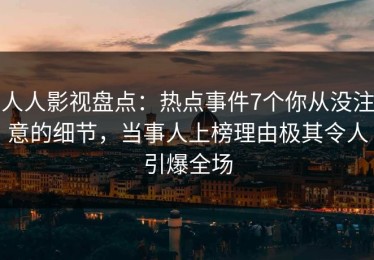 人人影视盘点：热点事件7个你从没注意的细节，当事人上榜理由极其令人引爆全场