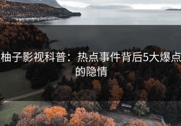 柚子影视科普：热点事件背后5大爆点的隐情