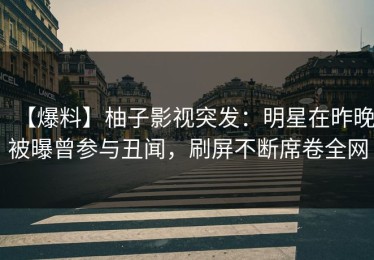 【爆料】柚子影视突发：明星在昨晚被曝曾参与丑闻，刷屏不断席卷全网