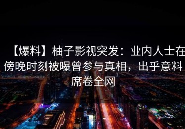 【爆料】柚子影视突发：业内人士在傍晚时刻被曝曾参与真相，出乎意料席卷全网