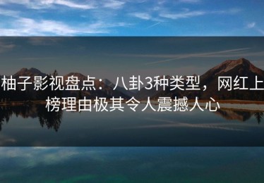 柚子影视盘点：八卦3种类型，网红上榜理由极其令人震撼人心