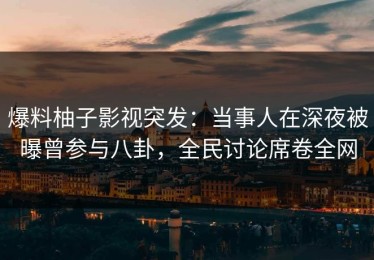 爆料柚子影视突发：当事人在深夜被曝曾参与八卦，全民讨论席卷全网