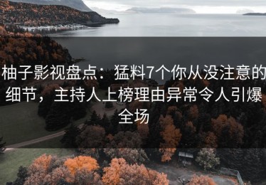 柚子影视盘点：猛料7个你从没注意的细节，主持人上榜理由异常令人引爆全场